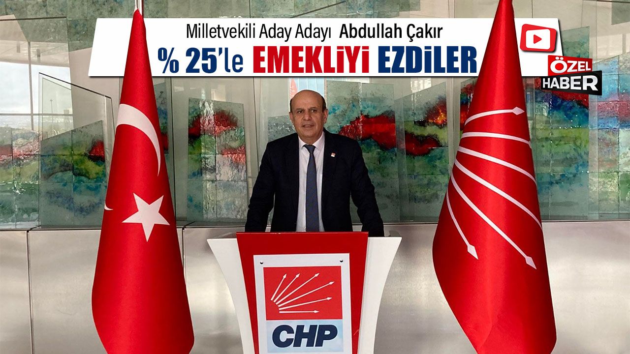 CHP'Lİ ABDULLAH ÇAKIR "%25'LE EMEKLİYİ EZDİLER"