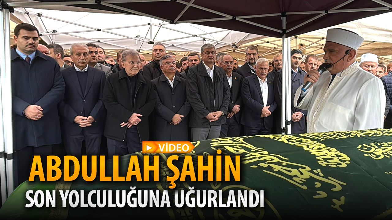 ABDULLAH ŞAHİN SON YOLCULUĞUNA UĞURLANDI