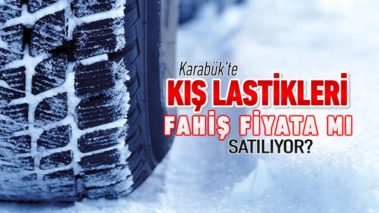 KARABÜK'TE KIŞ LASTİKLERİ FAHİŞ FİYATTAN MI SATILIYOR?