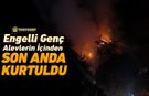 ENGELLİ GENÇ ALEVLERİN İÇİNDEN SON ANDA KURTULDU