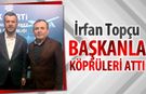İRFAN TOPÇU, BAŞKAN ÇETİNKAYA İLE KÖPRÜLERİ ATTI