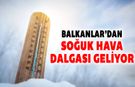 BALKANLAR'DAN SOĞUK HAVA DALGASI GELİYOR