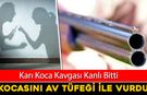 TARTIŞTIĞI KOCASINI AV TÜFEĞİYLE VURDU