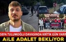 SEFA TULUMOĞLU DAVASINDA KRİTİK GÜN YARIN