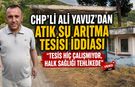 CHP'Lİ ALİ YAVUZ'DAN ATIK SU ARITMA TESİSİ İDDİASI: "TESİS HİÇ ÇALIŞMIYOR, HALK SAĞLIĞI TEHLİKEDE"