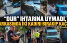 "DUR" İHTARINA UYMADI, ARKASINDA İKİ KADINI BIRAKIP KAÇTI
