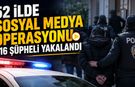 52 İLDE SOSYAL MEDYA OPERASYONU: 216 ŞÜPHELİ YAKALANDI