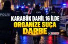 KARABÜK DAHİL 16 İLDE ORGANİZE SUÇA DARBE