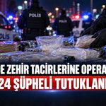 71 İLDE ZEHİR TACİRLERİNE OPERASYON: 424 ŞÜPHELİ TUTUKLANDI