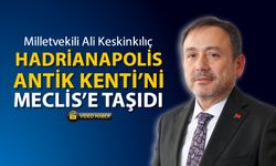 MİLLETVEKİLİ KESKİNKILIÇ HADRİANAPOLİS ANTİK KENTİNİ MECLİSE TAŞIDI