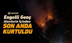 ENGELLİ GENÇ ALEVLERİN İÇİNDEN SON ANDA KURTULDU