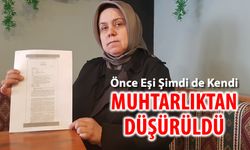 ÖNCE EŞİ ŞİMDİ DE KENDİ MUHTARLIKTAN DÜŞÜRÜLDÜ