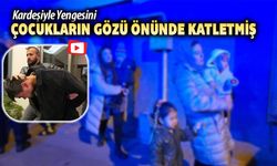 ABİSİYLE YENGESİNİ ÇOCUKLARIN GÖZÜ ÖNÜNDE KATLETMİŞ