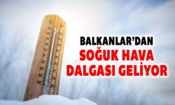 BALKANLAR'DAN SOĞUK HAVA DALGASI GELİYOR