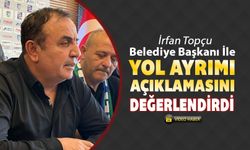 İRFAN TOPÇU BELEDİYE BAŞKANI İLE YOL AYRIMI AÇIKLAMASINI DEĞERLENDİRDİ