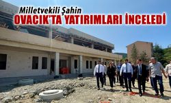 MİLLETVEKİLİ ŞAHİN OVACIK'TA YATIRIMLARI YERİNDE İNCELEDİ