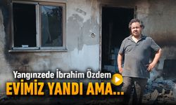 ÖZDEM, "EVİMİZ YANDI AMA DEVLETİMİZ YARDIM EDİYOR"