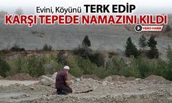 EVİNİ KÖYÜNÜ TERK EDİP KARŞI TEPEDE NAMAZINI KILDI