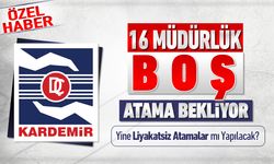 KARDEMİR’DE 16 MÜDÜRLÜK BOŞ, LİYAKAT YERİNE SESSİZLİK HAKİM