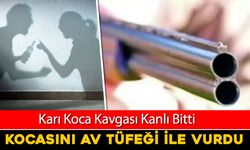 TARTIŞTIĞI KOCASINI AV TÜFEĞİYLE VURDU