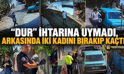 "DUR" İHTARINA UYMADI, ARKASINDA İKİ KADINI BIRAKIP KAÇTI