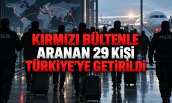 KIRMIZI BÜLTENLE ARANAN 29 KİŞİ TÜRKİYE’YE GETİRİLDİ