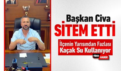 BAŞKAN CİVA SİTEM ETTİ: "İLÇENİN ÇOĞU KAÇAK SU KULLANIYOR"