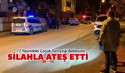 17 YAŞINDAKİ ÇOCUK TARTIŞTIĞI BABASINA SİLAHLA ATEŞ ETTİ