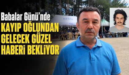 BABALAR GÜNÜ’NDE KAYIP OĞLUNDAN GELECEK GÜZEL HABERİ BEKLİYOR