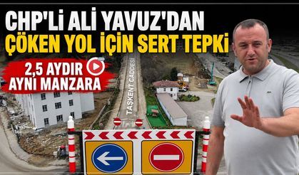 CHP'Lİ ALİ YAVUZ'DAN ÇÖKEN YOL İÇİN SERT TEPKİ "2,5 AYDIR AYNI MAZARA"