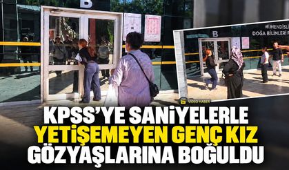 KPSS’YE SANİYELERLE YETİŞEMEDİ, GÖZYAŞLARINA BOĞULDU