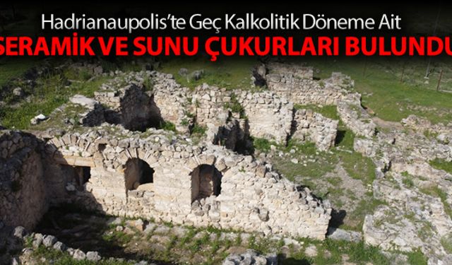 HADRİANAUPOLİS ANTİK KENTİ'NDE SERAMİK VE SUNU ÇUKURLARI BULUNDU