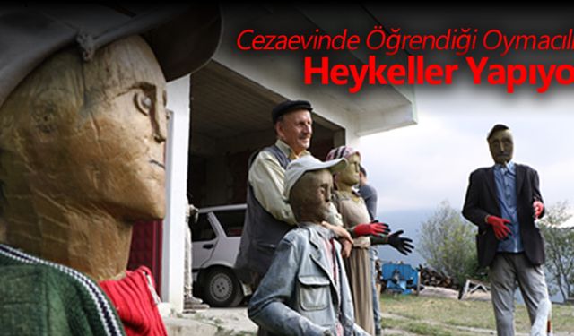 CEZAEVİNDE ÖĞRENDİĞİ OYMACILIKLA HEYKELLER YAPIYOR