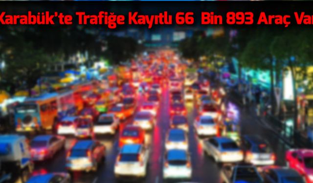 KARABÜK'TE TRAFİĞE KAYITLI 66 BİN 893 ARAÇ VAR