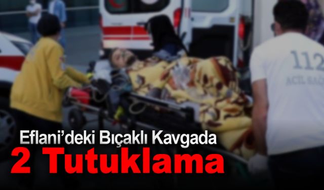 EFLANİ'DEKİ BIÇAKLI KAVGADA  2 TUTUKLAMA