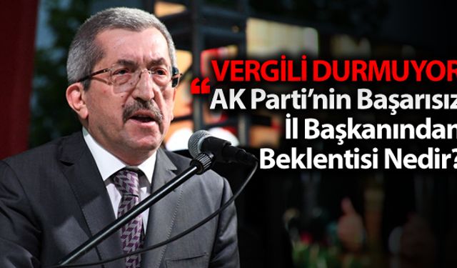 VERGİLİ 'AK PARTİ'NİN BAŞARISIZ İL BAŞKANINDAN BEKLENTİSİ NEDİR?'