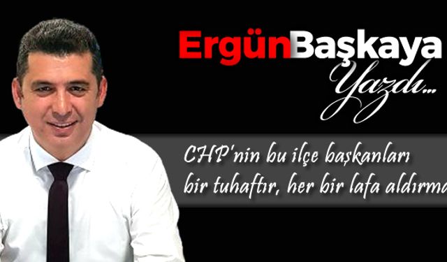 CHP'NİN BU İLÇE BAŞKANLARI BİR TUHAFTIR, HER BİR LAFA ALDIRMAZ