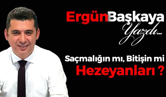 SAÇMALIĞIN MI, BİTİŞİN Mİ HEZEYANLARI?