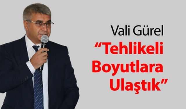 VALİ GÜREL "TEHLİKELİ BOYUTA ULAŞTIK"