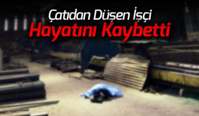 ÇATIDAN DÜŞEN İŞÇİ HAYATINI KAYBETTİ