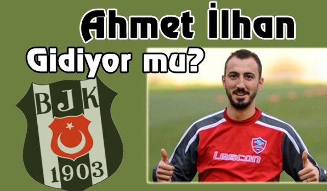 AHMET İLHAN BEŞİKTAŞ'A MI GİDİYOR?