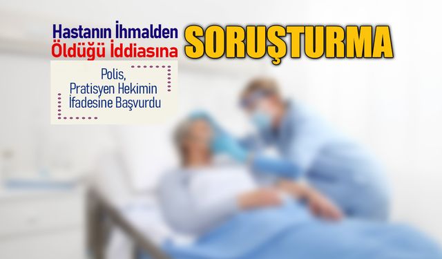 HASTANIN İHMALDEN ÖLDÜĞÜ İDDİASINA SORUŞTURMA