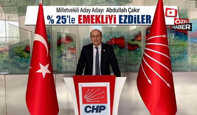 CHP'Lİ ABDULLAH ÇAKIR "%25'LE EMEKLİYİ EZDİLER"