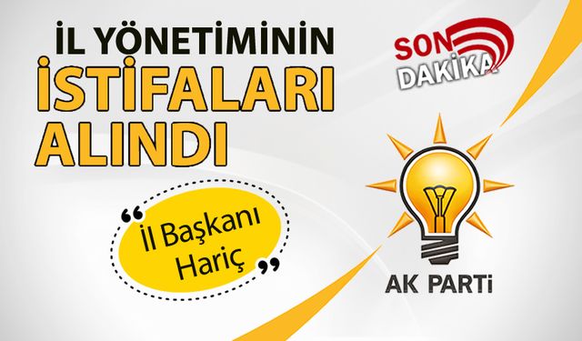 AK PARTİ İL YÖNETİMİNİN KOMPLE İSTİFALARI ALINDI