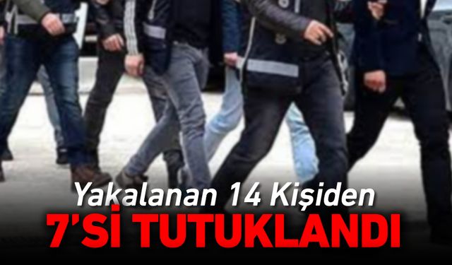 YAKALANAN 14 KİŞİDEN 7'Sİ TUTUKLANDI