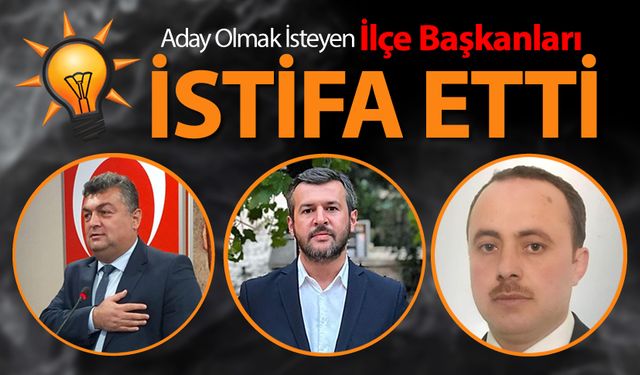 AK PARTİ İLÇE BAŞKANLARI İSTİFA ETTİ