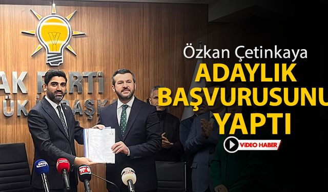 ÖZKAN ÇETİNKAYA ADAYLIK BAŞVURUSUNU YAPTI