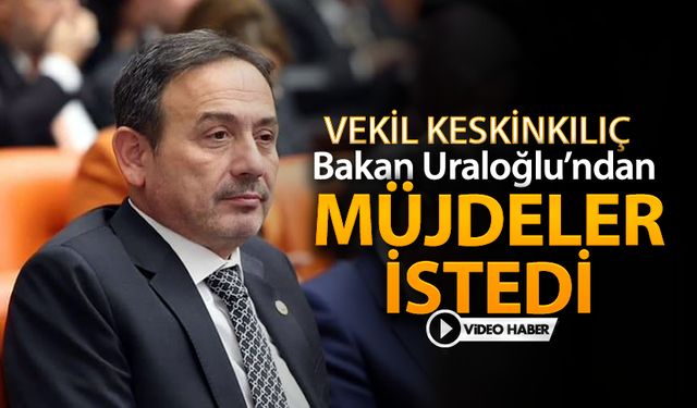 VEKİL KESKİNKILIÇ, ULAŞTIRMA BAKANINDAN MÜJDELER İSTEDİ