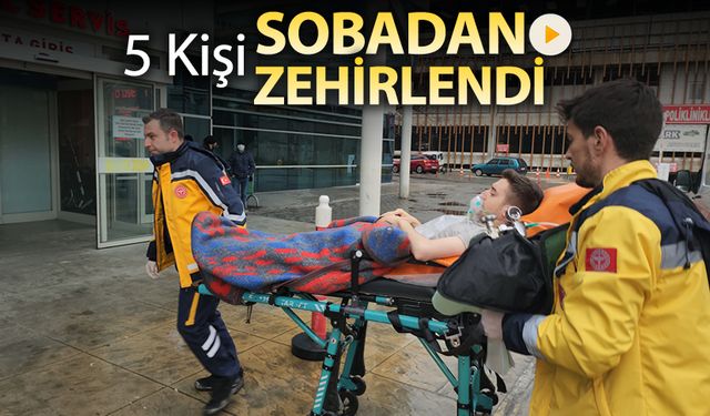 5 KİŞİ SOBADAN ZEHİRLENDİ