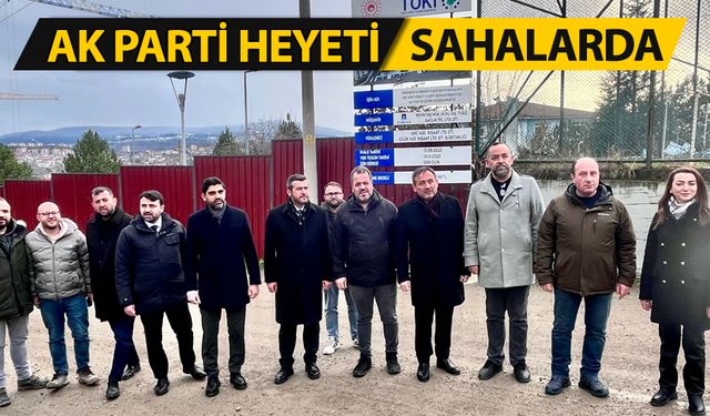 AK PARTİ HEYETİ SAHADA İNCELEMELERE DEVAM EDİYOR